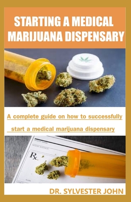 Starting a Medical Marijuana Dispensary: A complete guide on how to successfully start a medical marijuana dispensary - John, Sylvester