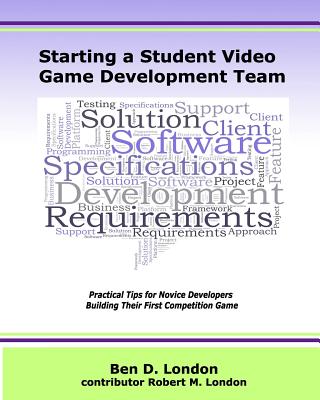 Starting a Student Video Game Development Team: Practical Tips for Novice Developers Building Their First Competition Game - London, Ben D, and London, Robert M (Contributions by)