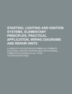 Starting, Lighting and Ignition Systems, Elementary Principles, Practical Application, Wiring Diagrams and Repair Hints: A Complete Exposition Explaining All Forms of Electrical Ignition Systems Used with Internal Combustion Engines of All Types