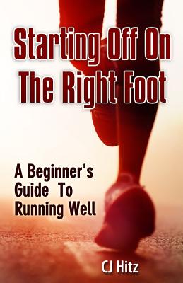 Starting Off On The Right Foot: A Beginner's Guide To Running Well - Hitz, Cj