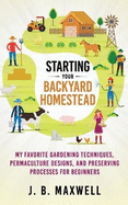 Starting Your Backyard Homestead: My Favorite Gardening Techniques, Permaculture Designs, and Preserving Processes For Beginners