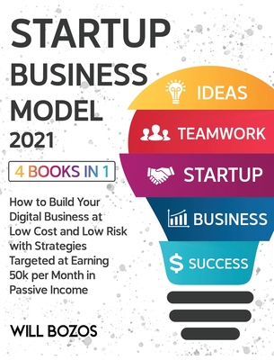 Startup Business Model 2021 [4 Books in 1]: How to Build Your Digital Business at Low Cost and Low Risk with Strategies Targeted at Earning 50k per Month in Passive Income - Bozos, Will