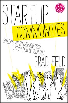 Startup Communities: Building an Entrepreneurial Ecosystem in Your City - Feld, Brad