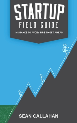 Startup Field Guide: Mistakes To Avoid, Tips To Get Ahead - Callahan, Sean