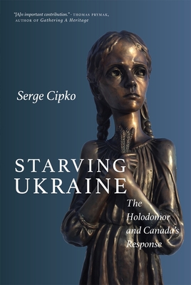 Starving Ukraine: The Holodomor and Canada's Response - Cipko, Serge