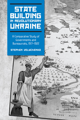 State Building in Revolutionary Ukraine: A Comparative Study of Governments and Bureaucrats, 1917-1922 - Velychenko, Stephen