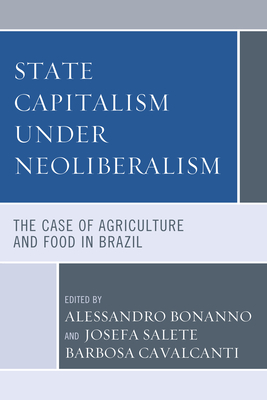 State Capitalism under Neoliberalism: The Case of Agriculture and Food in Brazil - Bonanno, Alessandro (Contributions by), and Cavalcanti, Josefa Salete Barbosa (Contributions by), and Butto, Andrea...