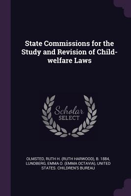 State Commissions for the Study and Revision of Child-welfare Laws - Olmsted, Ruth H B 1884, and Lundberg, Emma O, and United States Children's Bureau (Creator)