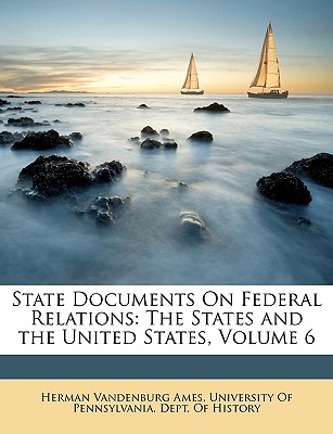 State Documents on Federal Relations: The States and the United States, Volume 6 - Ames, Herman Vandenburg, and University of Pennsylvania Dept of His (Creator)