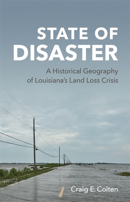 State of Disaster: A Historical Geography of Louisiana's Land Loss Crisis - Colten, Craig E