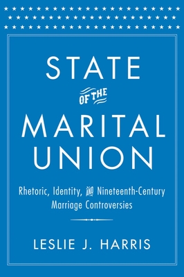 State of the Marital Union: Rhetoric, Identity, and Nineteenth-Century Marriage Controversies - Harris, Leslie J