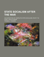 State Socialism After the War: An Exposition of Complete State Socialism, What It Is: How It Would W