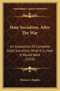 State Socialism, After The War: An Exposition Of Complete State Socialism, What It Is, How It Would Work (1916)
