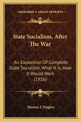 State Socialism, After The War: An Exposition Of Complete State Socialism, What It Is, How It Would Work (1916) - Hughes, Thomas J