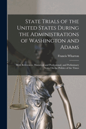 State Trials of the United States During the Administrations of Washington and Adams: With References, Historical and Professional, and Preliminary Notes On the Politics of the Times