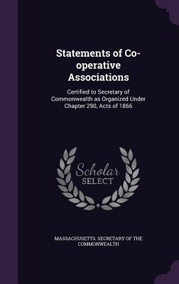 Statements of Co-operative Associations: Certified to Secretary of Commonwealth as Organized Under Chapter 290, Acts of 1866 - Massachusetts Secretary of the Commonwe (Creator)