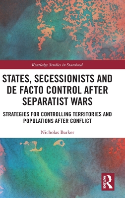 States, Secessionists and de Facto Control After Separatist Wars: Strategies for Controlling Territories and Populations After Conflict - Barker, Nicholas