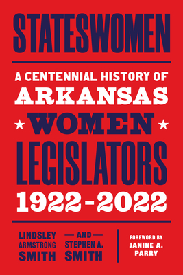 Stateswomen: A Centennial History of Arkansas Women Legislators, 1922-2022 - Smith, Lindsley Armstrong, and Smith, Stephen a