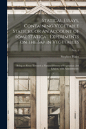 Statical Essays, Containing Vegetable Staticks, or an Account of Some Statical Experiments on the SAP on Vegetables, Vol. 1: Being an Essay Towards a Natural History of Vegetation; Of Use to Those Who Are Curious in the Culture and Improvement of Gardenin