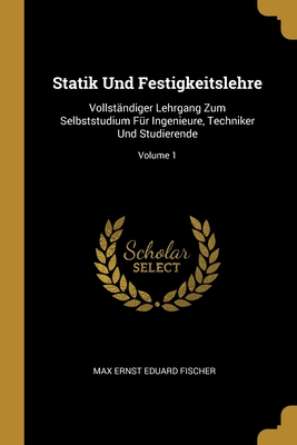 Statik Und Festigkeitslehre: Vollst?ndiger Lehrgang Zum Selbststudium F?r Ingenieure, Techniker Und Studierende; Volume 1 - Fischer, Max Ernst Eduard