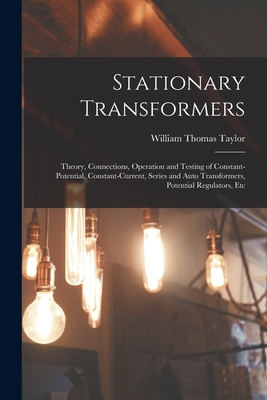 Stationary Transformers: Theory, Connections, Operation and Testing of Constant-Potential, Constant-Current, Series and Auto Transformers, Potential Regulators, Etc - Taylor, William Thomas