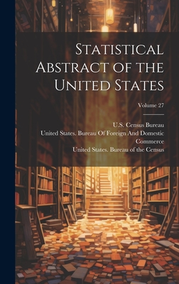 Statistical Abstract of the United States; Volume 27 - United States Bureau of the Census (Creator), and United States Dept of the Treasury (Creator), and United States Bureau of...