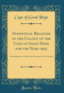 Statistical Register of the Colony of the Cape of Good Hope for the Year 1905: With Supplement for 1906 (Table of Contents Is Given Overleaf) (Classic Reprint)