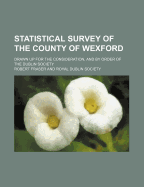 Statistical Survey of the County of Wexford: Drawn Up for the Consideration, and by Order of the Dublin Society (Classic Reprint)