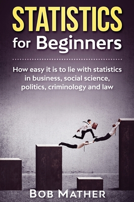 Statistics for Beginners: How easy it is to lie with statistics in business, social science, politics, criminology and law - Mather, Bob