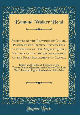 Statutes of the Province of Canada Passed in the Twenty-Second Year of the Reign of Her Majesty Queen Victoria and in the Second Session of the Sixth Parliament of Canada: Begun and Holden at Toronto on the Twenty-Ninth of January, in the Year of Our Lord - Head, Edmund Walker, Sir