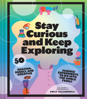 Stay Curious and Keep Exploring: 50 Amazing, Bubbly, and Creative Science Experiments to Do with the Whole Family - Calandrelli, Emily