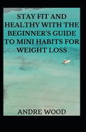 Stay Fit And Healthy With The Beginner's Guide To Mini Habits For Weight Loss