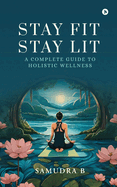 Stay Fit; Stay Lit: A complete guide to holistic wellness: