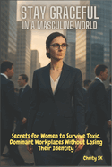 Stay Graceful in a Masculine World: Secrets for Women to Survive Toxic, Dominant Workplaces Without Losing Their Identity