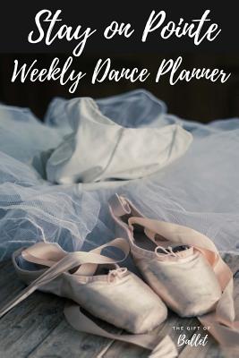Stay on Pointe Weekly Dance Planner: Beautiful Ballet Dance weekly diary journal - The Gift of Ballet