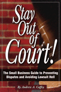 Stay Out of Court!: The Small Business Guide to Preventing Disputes and Avoiding Lawsuit Hell