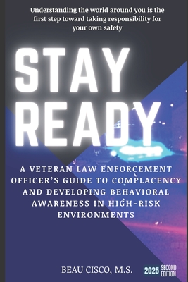 Stay Ready: A Veteran Law Enforcement Officer's Guide to Complacency and Developing Behavioral Awareness in High Risk Environments - Cisco M S, Beau