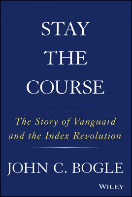 Stay the Course: The Story of Vanguard and the Index Revolution - Bogle, John C.