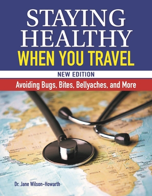 Staying Healthy When You Travel, New Edition: Avoiding Bugs, Bites, Bellyaches, and More - Wilson-Howarth, Jane, Dr.