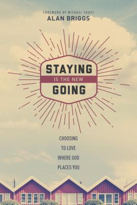 Staying Is the New Going: Choosing to Love Where God Places You - Briggs, Alan, and Frost, Michael (Foreword by)