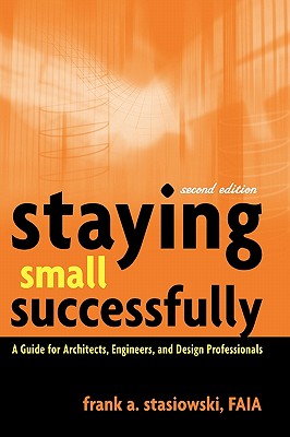 Staying Small Successfully: A Guide for Architects, Engineers, and Design Professionals - Stasiowski, Frank A