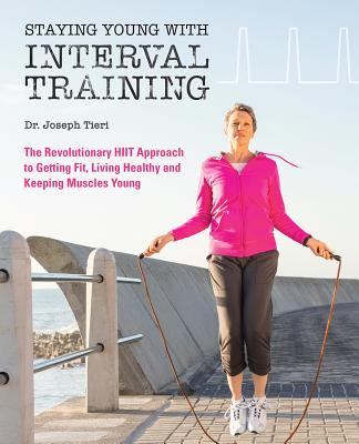 Staying Young with Interval Training: The Revolutionary HIIT Approach to Being Fit, Strong and Healthy at Any Age - Tieri, Joseph, Dr.