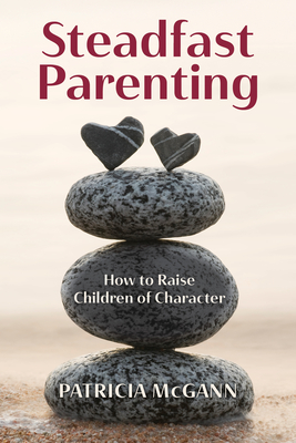 Steadfast Parenting: How to Raise Children of Character - McGann, Patricia