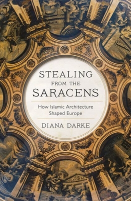 Stealing from the Saracens: How Islamic Architecture Shaped Europe - Darke, Diana