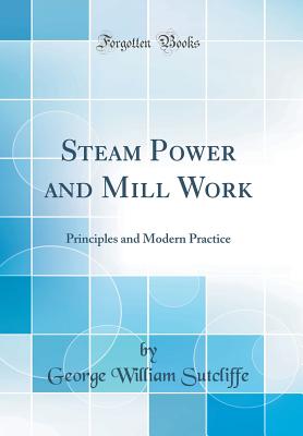 Steam Power and Mill Work: Principles and Modern Practice (Classic Reprint) - Sutcliffe, George William