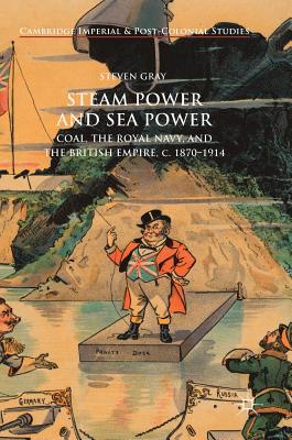 Steam Power and Sea Power: Coal, the Royal Navy, and the British Empire, C. 1870-1914 - Gray, Steven