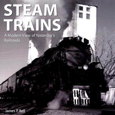 Steam Trains: A Modern View of Yesterday's Railroads - Bell, James P