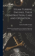 Steam Turbine Engines, Their Construction, Care and Operation ...: Full Instructions Regarding Correct Methods of Operating Steam Turbines, Adjusting Clearances, Etc., Etc