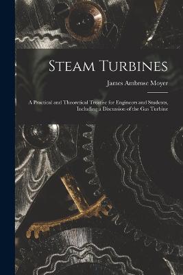 Steam Turbines; a Practical and Theoretical Treatise for Engineers and Students, Including a Discussion of the gas Turbine - Moyer, James Ambrose