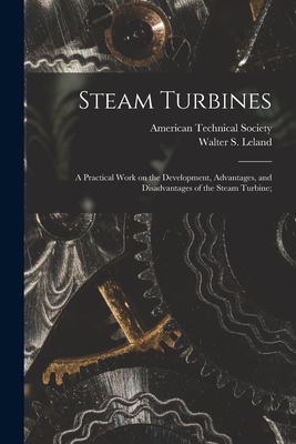 Steam Turbines; a Practical Work on the Development, Advantages, and Disadvantages of the Steam Turbine; - Leland, Walter S, and American Technical Society (Creator)